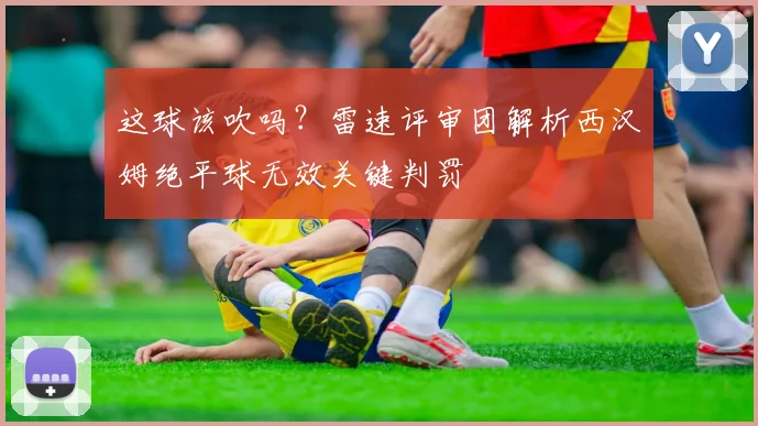 这球该吹吗？雷速评审团解析西汉姆绝平球无效关键判罚