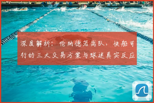 深度解析：伦纳德若离队，快船可行的三大交易方案与球迷真实反应