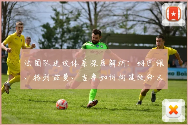 法国队进攻体系深度解析:姆巴佩、格列兹曼、吉鲁如何构建致命火力网
