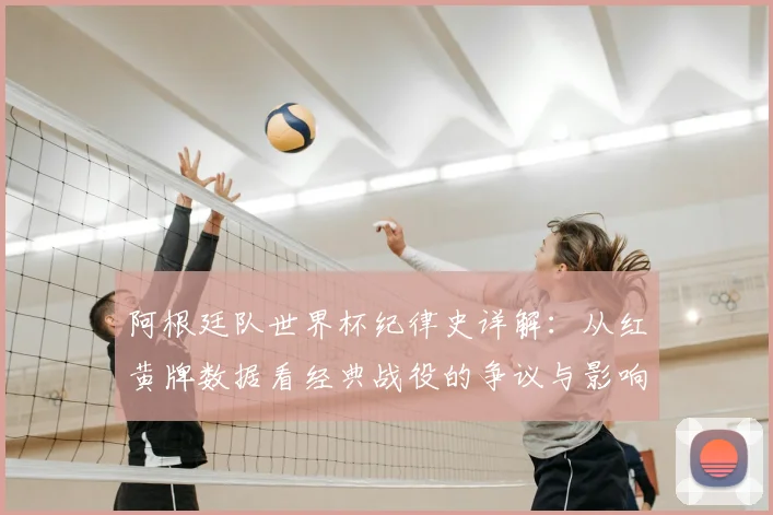 阿根廷队世界杯纪律史详解：从红黄牌数据看经典战役的争议与影响