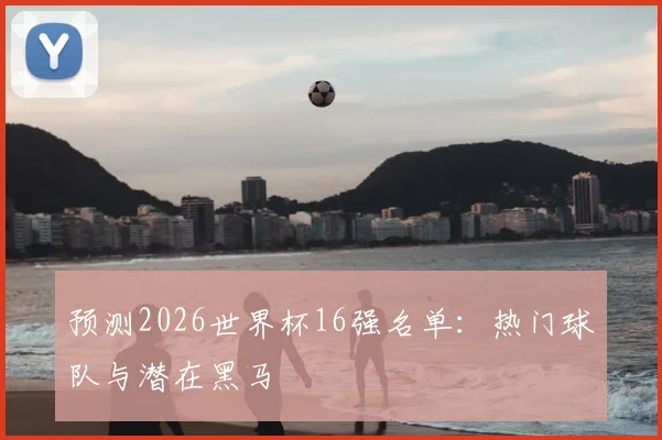 预测2026世界杯16强名单：热门球队与潜在黑马