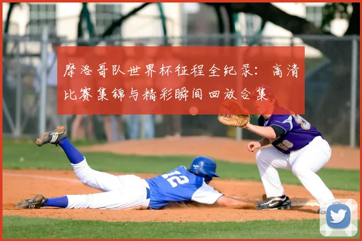 摩洛哥队世界杯征程全纪录：高清比赛集锦与精彩瞬间回放合集