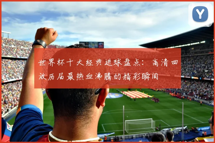 世界杯十大经典进球盘点:高清回放历届最热血沸腾的精彩瞬间