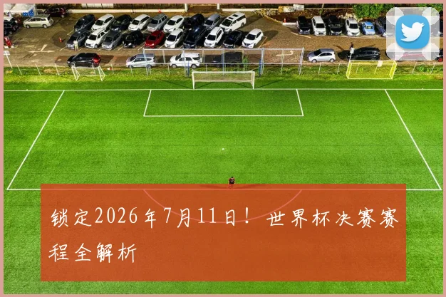 锁定2026年7月11日！世界杯决赛赛程全解析