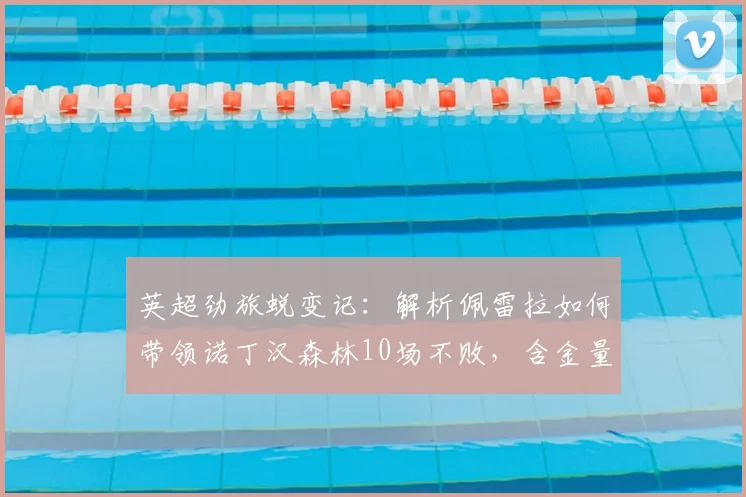 英超劲旅蜕变记：解析佩雷拉如何带领诺丁汉森林10场不败，含金量十足的切尔西胜利战术复盘