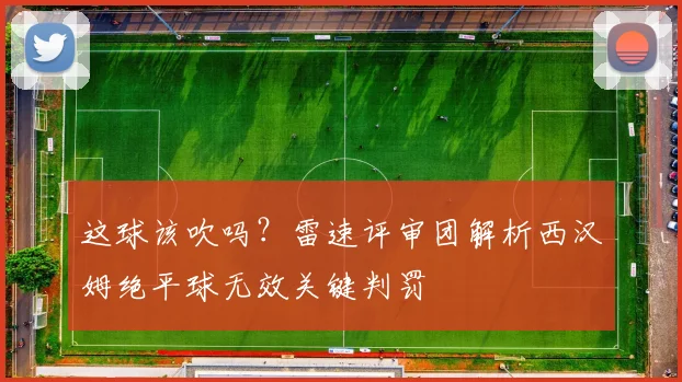 这球该吹吗？雷速评审团解析西汉姆绝平球无效关键判罚