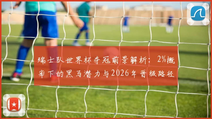 瑞士队世界杯夺冠前景解析：2%概率下的黑马潜力与2026年晋级路径评估