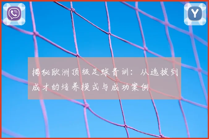 揭秘欧洲顶级足球青训:从选拔到成才的培养模式与成功案例