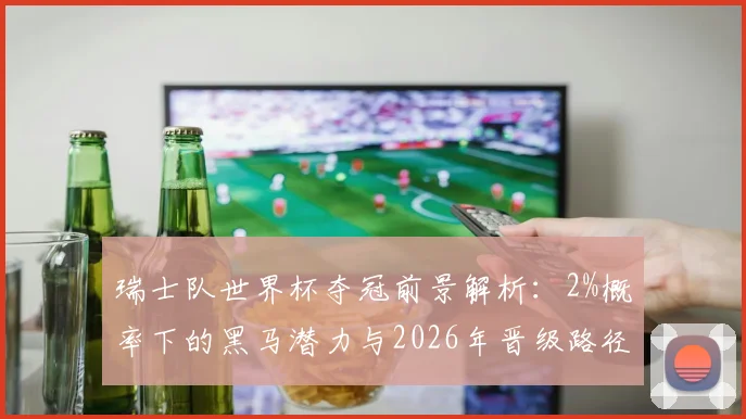 瑞士队世界杯夺冠前景解析：2%概率下的黑马潜力与2026年晋级路径评估