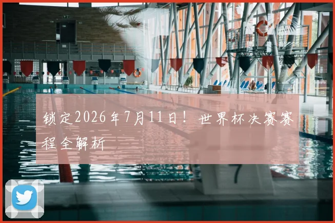 锁定2026年7月11日!世界杯决赛赛程全解析