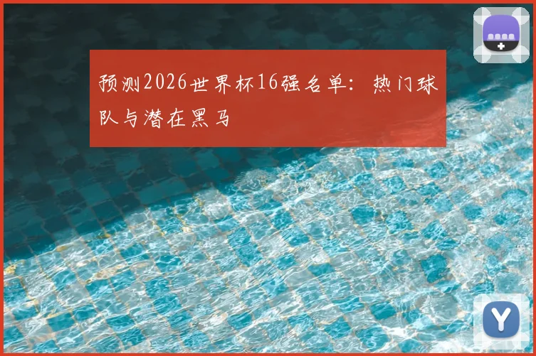 预测2026世界杯16强名单：热门球队与潜在黑马