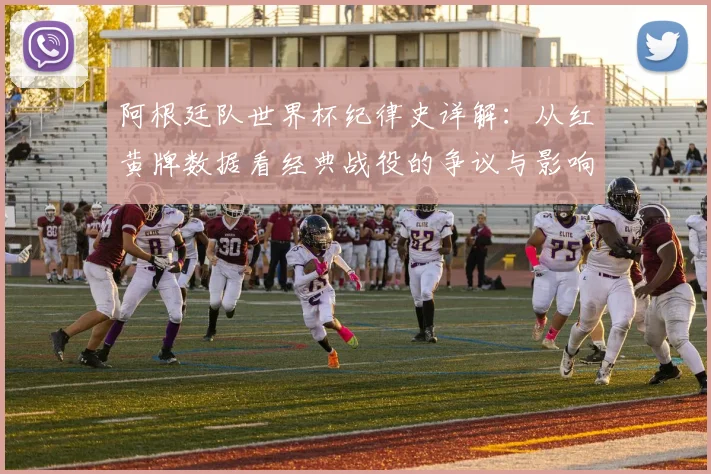 阿根廷队世界杯纪律史详解：从红黄牌数据看经典战役的争议与影响